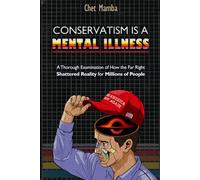 Conservatism is a Mental Illness: A Thorough Examination of How the Far Right Shattered Reality for Millions of People