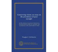 Conserving vision; an essay on the prevalence of poor eyesight: and the relations of eyestrain, illumination, structural defects of the eye, accidents, and eye diseases, to the conservation of vision