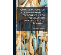 ConsidÃ(c)rations sur le gouvernement de Pologne, et sur sa rÃ(c)formation projettÃ(c)e. Par J. J. Rousseau.