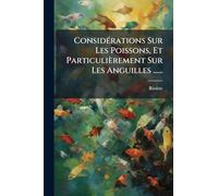 ConsidÃ(c)rations Sur Les Poissons, Et Particulièrement Sur Les Anguilles ......