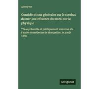 Considérations générales sur le scorbut de mer, ou influence du moral sur le physique: Thèse présentée et publiquement soutenue à la Faculté de médecine de Montpellier, le 3 août 1838