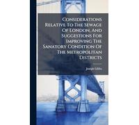 Considerations Relative To The Sewage Of London, And Suggestions For Improving The Sanatory Condition Of The Metropolitan Districts