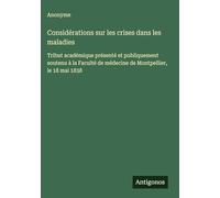 Considérations sur les crises dans les maladies: Tribut académique présenté et publiquement soutenu à la Faculté de médecine de Montpellier, le 18 mai 1838