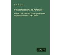 Considérations sur les Diatomées: Et essai d'une classification des genres et des espèces appartenant a cette famille
