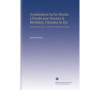 Considérations Sur les Mesures À Prendre pour Terminer la Révolution, Présentées Au Roi,: Ainsi Qu'à Messieurs les ... Membres de la Chambre des Députés