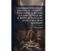 Considerations sur les miracles de l'Evangile, pour servir de reponse aux difficultÃ(c)s de Mr. J.J. Rousseau, dans sa 3e. lettre ecrite de la montagne