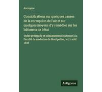Considérations sur quelques causes de la corruption de l'air et sur quelques moyens d'y remédier sur les bâtimens de l'état: Thèse présentée et ... de médecine de Montpellier, le 31 août 1838