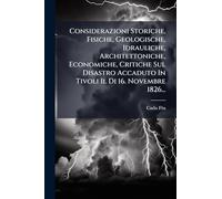 Considerazioni Storiche, Fisiche, Geologische, Idrauliche, Architettoniche, Economiche, Critiche Sul Disastro Accaduto In Tivoli Il Di 16. Novembre 1826...