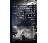 Considerazioni Storiche, Fisiche, Geologische, Idrauliche, Architettoniche, Economiche, Critiche Sul Disastro Accaduto In Tivoli Il Di 16. Novembre 1826...