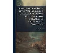 Considerazioni Sulle "getica" Di Jordanes E Sulle Lora Relazioni Colle "historia Getarum" Di Cassiodorio Senatore...