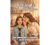 Consigli da Sorella Maggiore: Una guida per ragazze, adolescenti e teenager per imparare a scegliere te stessa, costruire autostima e affrontare meglio le relazioni (senza drammi)
