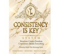 Consistency is Key System: Structure Creates Freedom. Consistency Builds Everything. (How Consistency Created My Freedom)