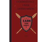 Consistency Over Motivation: Earn Your Legacy: A Daily Journal for Discipline, Focus, and Long-Term Success