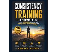 Consistency Training Essentials: Proven Self-Discipline System to Build Powerful Habits, Boost Productivity, and Achieve Lasting Success in 30 Days