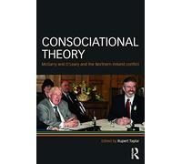 Consociational Theory: McGarry and O’Leary and the Northern Ireland conflict (Routledge Research in Comparative Politics)