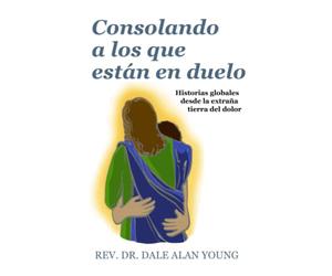 CONSOLANDO A LOS QUE ESTÁN EN DUELO: Historias globales desde la extraña tierra del dolor