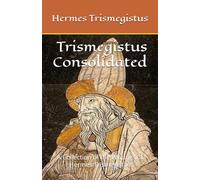Consolidatus Trismegistus: A Collection of the Writings of Hermes Trismegistus