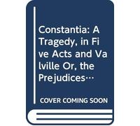 Constantia: A Tragedy, in Five Acts and Valville Or, the Prejudices of Past Times a Drama, in Five Acts.