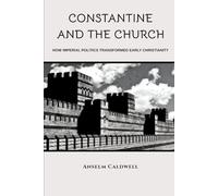 Constantine and the Church: How Imperial Politics Transformed Early Christianity (Early Church Histories by Anselm Caldwell)