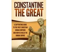 Constantine the Great: A Captivating Guide to the First Christian Roman Emperor and How He Ruled the Roman Empire