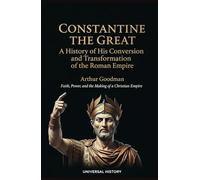 Constantine the Great: A History of His Conversion and Transformation of the Roman Empire: Faith, Power, and the Making of a Christian Empire
