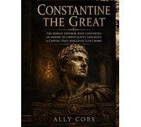 Constantine the Great: The Roman Emperor Who Converted an Empire to Christianity and Built a Capital That Would Outlast Rome