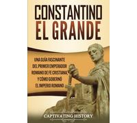 Constantino el Grande: Una guía fascinante del primer emperador romano de fe cristiana, y cómo gobernó el Imperio romano (Emperadores Romanos)