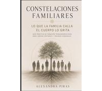Constelaciones Familiares: Lo que la familia calla, el cuerpo lo grita: Guía práctica de sanación transgeneracional para liberar síntomas y traumas heredados