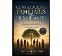 Constelaciones Familiares para principiantes: Guía práctica para comprender tus patrones familiares, descubrir las lealtades invisibles y comenzar a transformar tu historia
