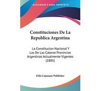 Constituciones De La Republica Argentina: La Constitucion Nacional Y Las De Las Catorce Provincias Argentinas Actualmente Vigentes (1885)