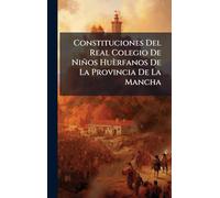 Constituciones Del Real Colegio De Niños Huèrfanos De La Provincia De La Mancha