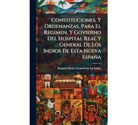Constituciones, Y Ordenanzas, Para El Regimen, Y Govierno Del Hospital Real Y General De Los Indios De Esta Nueva España