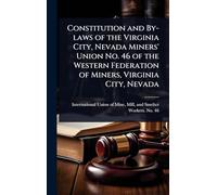 Constitution and By-laws of the Virginia City, Nevada Miners' Union No. 46 of the Western Federation of Miners, Virginia City, Nevada