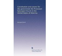 Constitution and canons for the government the Protestant Episcopal Church in the United States of America: Volume 1