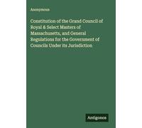 Constitution of the Grand Council of Royal & Select Masters of Massachusetts, and General Regulations for the Government of Councils Under its Jurisdiction