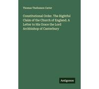 Constitutional Order. The Rightful Claim of the Church of England. A Letter to His Grace the Lord Archbishop of Canterbury