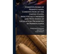 Constitutions of Pennsylvania, Constitution of the United States, Analytically Indexed and With Index of Legislation Prohibited in Pennsylvania