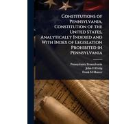 Constitutions of Pennsylvania, Constitution of the United States, Analytically Indexed and With Index of Legislation Prohibited in Pennsylvania