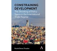 Constraining Development: The Shrinking of Policy Space in the International Trade Regime (Anthem Frontiers of Global Political Economy and Development)