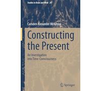 Constructing the Present: An Investigation into Time-Consciousness: 24 (Studies in Brain and Mind)