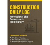 Construction Daily Log: Professional Site Supervisor’s Project Diary: Daily Report Book for Workforce Tracking, Site Safety Documentation, and Regulatory Compliance Support