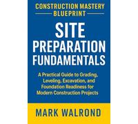 Construction Mastery Blueprint: Site Preparation Fundamentals: A Practical Guide to Grading, Leveling, Excavation, and Foundation Readiness for Modern ... (Comprehensive Construction E-book Series)