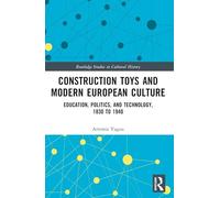 Construction Toys and Modern European Culture: Education, Politics, and Technology, 1830 to 1940 (Routledge Studies in Cultural History)