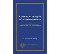 Constructive principles of the Bahai movement: a summary of the history, object and institutions of the Bahai religious teachings