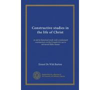Constructive studies in the life of Christ: an aid to historical study and a condensed commentary on the Gospels for use in advanced Bible classes