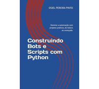 Construindo Bots e Scripts com Python: Domine a automação com projetos práticos, do básico ao avançado.
