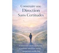 Construire une Direction Sans Certitudes: Avancer avec clarté, confiance et stabilité intérieure même quand tout semble flou