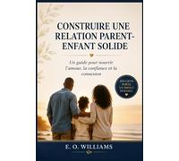 CONSTRUIRE UNE RELATION PARENT ENFANT SOLIDE: Un guide pour nourrir l'amour, la confiance et la connexion