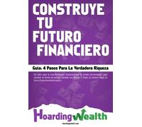 Construye Tu Futuro Financiero: Guía: 4 Pasos Para La Verdadera Riqueza
