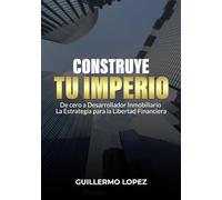 Construye tu Imperio: De cero a desarrollador inmobiliario. La estrategia para la libertad financiera.
